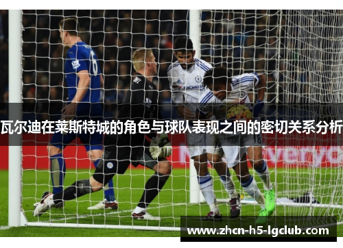 瓦尔迪在莱斯特城的角色与球队表现之间的密切关系分析