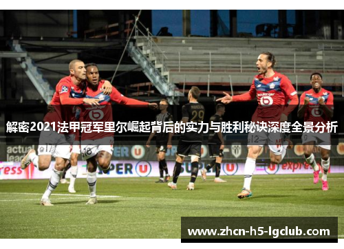 解密2021法甲冠军里尔崛起背后的实力与胜利秘诀深度全景分析