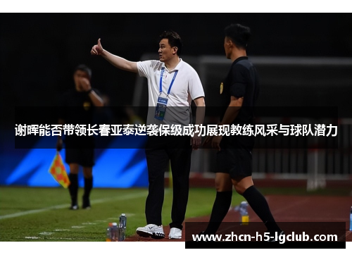 谢晖能否带领长春亚泰逆袭保级成功展现教练风采与球队潜力