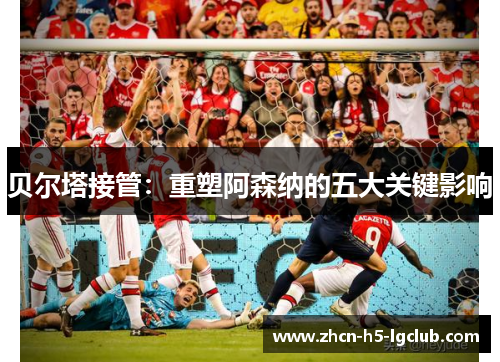 贝尔塔接管：重塑阿森纳的五大关键影响