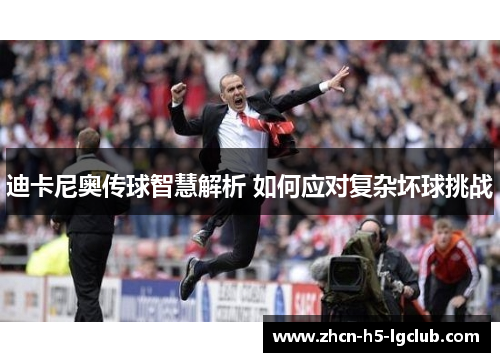 迪卡尼奥传球智慧解析 如何应对复杂坏球挑战