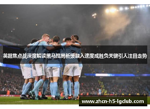 英超焦点战深度解读黑马搅局新援融入速度成胜负关键引人注目走势