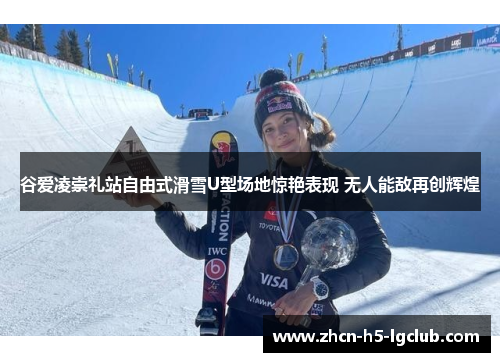 谷爱凌崇礼站自由式滑雪U型场地惊艳表现 无人能敌再创辉煌